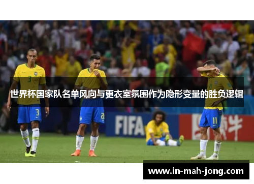 世界杯国家队名单风向与更衣室氛围作为隐形变量的胜负逻辑 世界杯国家队名单风向与更衣室氛围作为隐形变量的胜负逻辑