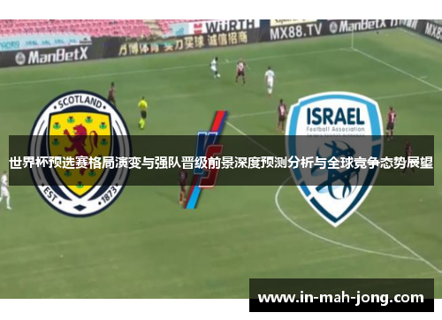 世界杯预选赛格局演变与强队晋级前景深度预测分析与全球竞争态势展望 世界杯预选赛格局演变与强队晋级前景深度预测分析与全球竞争态势展望