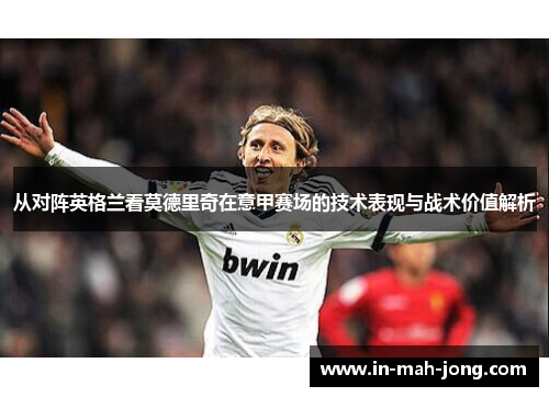 从对阵英格兰看莫德里奇在意甲赛场的技术表现与战术价值解析