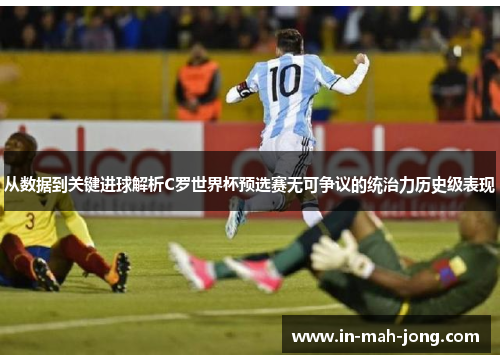 从数据到关键进球解析C罗世界杯预选赛无可争议的统治力历史级表现