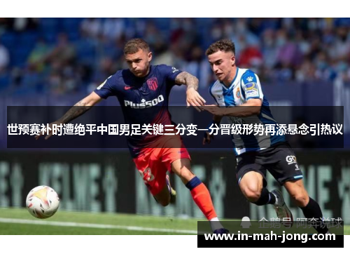 世预赛补时遭绝平中国男足关键三分变一分晋级形势再添悬念引热议 世预赛补时遭绝平中国男足关键三分变一分晋级形势再添悬念引热议