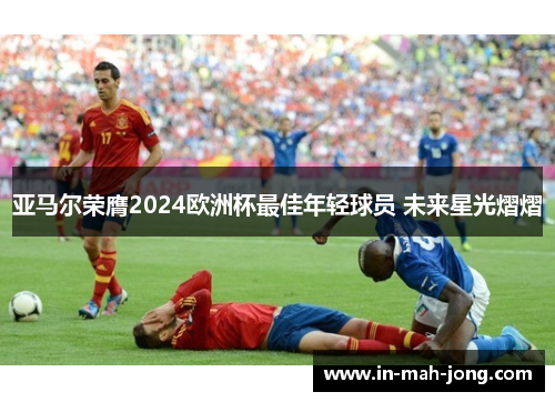 亚马尔荣膺2024欧洲杯最佳年轻球员 未来星光熠熠