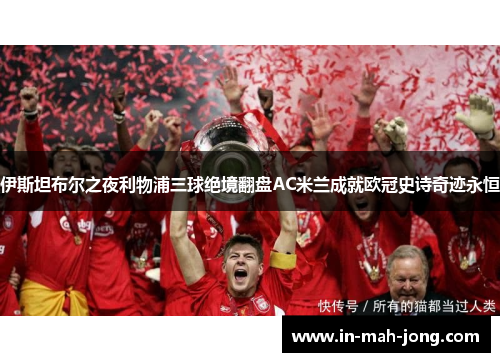 伊斯坦布尔之夜利物浦三球绝境翻盘AC米兰成就欧冠史诗奇迹永恒