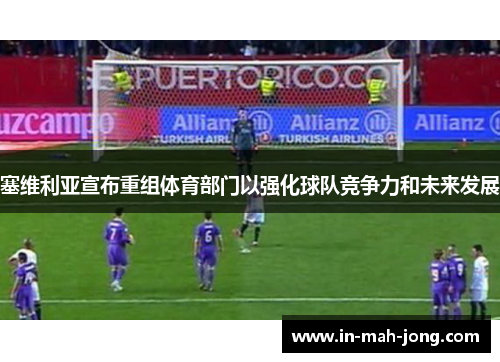 塞维利亚宣布重组体育部门以强化球队竞争力和未来发展 塞维利亚宣布重组体育部门以强化球队竞争力和未来发展
