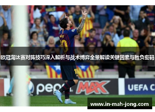 欧冠淘汰赛对阵技巧深入解析与战术博弈全景解读关键因素与胜负密码