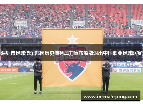 深圳市足球俱乐部因历史债务压力宣布解散退出中国职业足球联赛