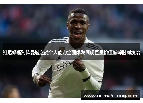 维尼修斯对阵曼城之战个人能力全面爆发展现巨星价值巅峰时刻统治