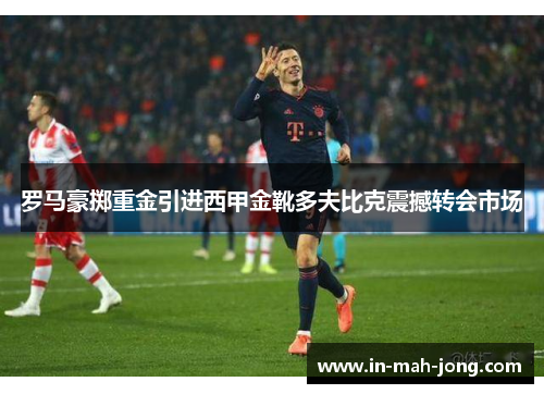 罗马豪掷重金引进西甲金靴多夫比克震撼转会市场 罗马豪掷重金引进西甲金靴多夫比克震撼转会市场
