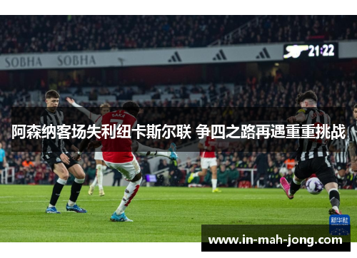 阿森纳客场失利纽卡斯尔联 争四之路再遇重重挑战