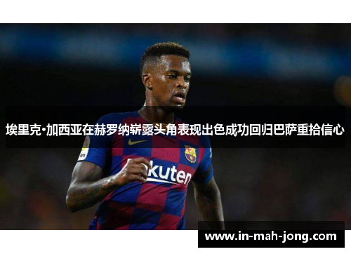 埃里克·加西亚在赫罗纳崭露头角表现出色成功回归巴萨重拾信心