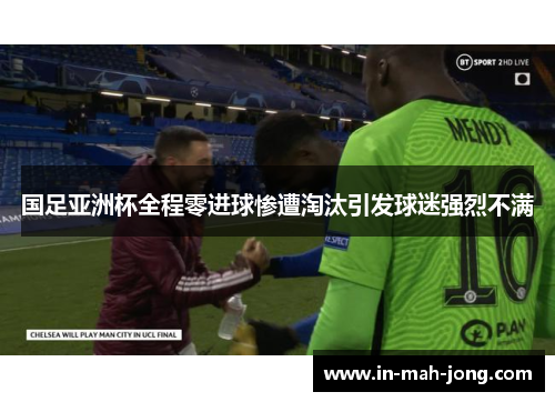 国足亚洲杯全程零进球惨遭淘汰引发球迷强烈不满