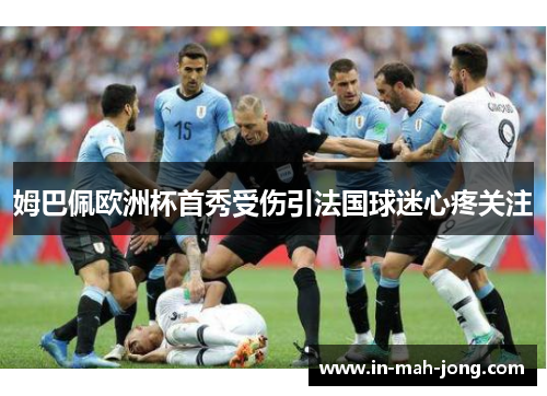姆巴佩欧洲杯首秀受伤引法国球迷心疼关注