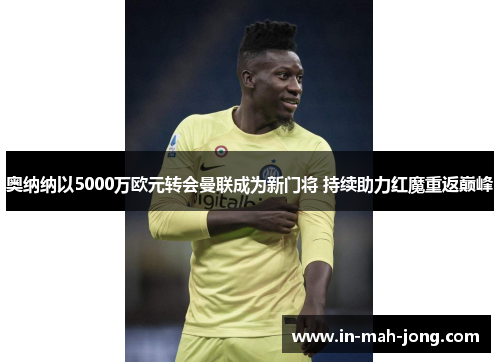 奥纳纳以5000万欧元转会曼联成为新门将 持续助力红魔重返巅峰 奥纳纳以5000万欧元转会曼联成为新门将 持续助力红魔重返巅峰