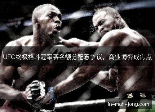 UFC终极格斗冠军赛名额分配惹争议，商业博弈成焦点