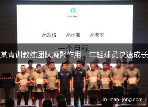 某青训教练团队凝聚作用,年轻球员快速成长 某青训教练团队凝聚作用,年轻球员快速成长