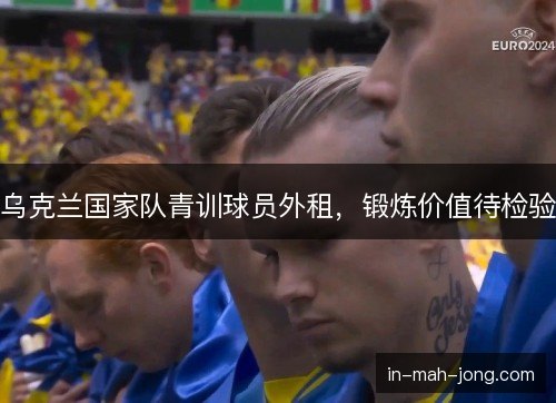 乌克兰国家队青训球员外租，锻炼价值待检验
