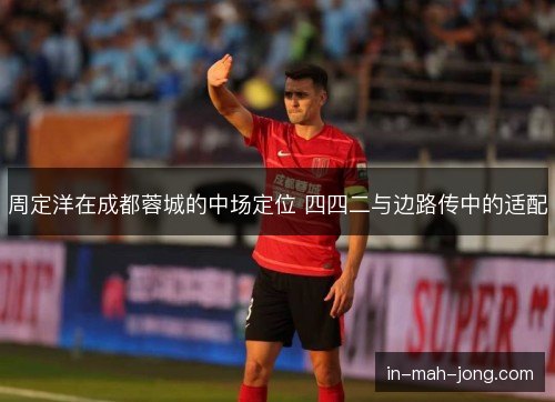 周定洋在成都蓉城的中场定位 四四二与边路传中的适配